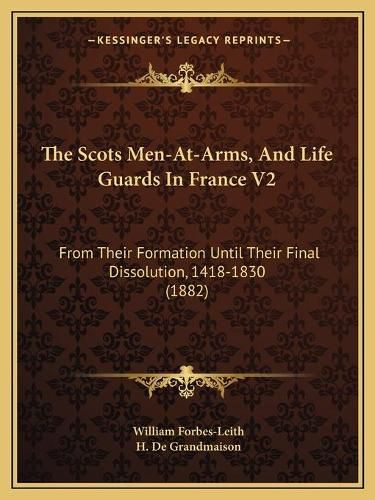 The Scots Men-At-Arms, and Life Guards in France V2: From Their Formation Until Their Final Dissolution, 1418-1830 (1882)