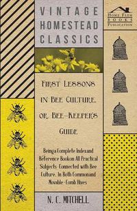 Cover image for First Lessons in Bee Culture or, Bee-Keeper's Guide - Being a Complete Index and Reference Book on All Practical Subjects Connected with Bee Culture - Being a Complete Analysis of the Whole Subject