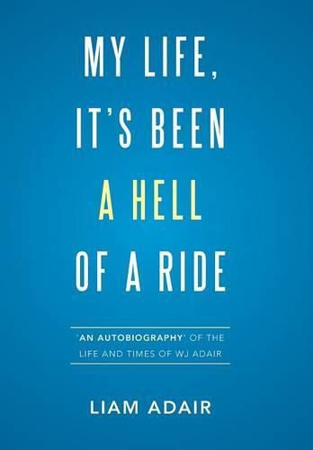 My Life, It's Been a Hell of a Ride: 'An Autobiography' of the Life and Times of WJ Adair