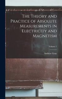 Cover image for The Theory and Practice of Absolute Measurements in Electricity and Magnetism; Volume 1