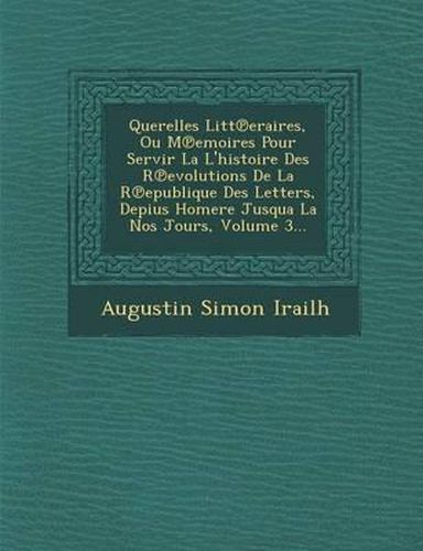 Querelles Litt Eraires, Ou M Emoires Pour Servir La L'Histoire Des R Evolutions de La R Epublique Des Letters, Depius Homere Jusqua La Nos Jours, Volume 3...