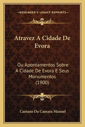 Cover image for Atravez a Cidade de Evora: Ou Apontamentos Sobre a Cidade de Evora E Seus Monumentos (1900)