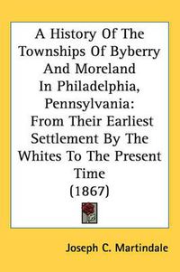 Cover image for A History of the Townships of Byberry and Moreland in Philadelphia, Pennsylvania: From Their Earliest Settlement by the Whites to the Present Time (1867)