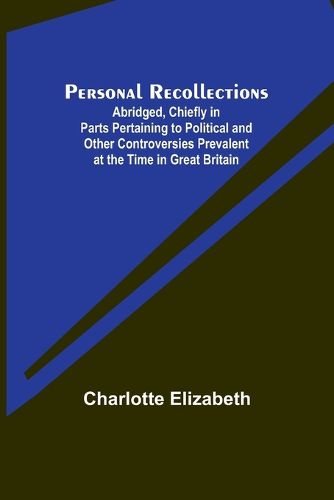 Personal Recollections; Abridged, Chiefly in Parts Pertaining to Political and Other Controversies Prevalent at the Time in Great Britain