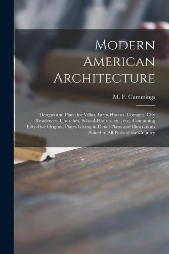 Cover image for Modern American Architecture: Designs and Plans for Villas, Farm-houses, Cottages, City Residences, Churches, School-houses, Etc., Etc., Containing Fifty-five Original Plates Giving in Detail Plans and Illustrations Suited to All Parts of the Country