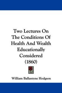 Cover image for Two Lectures on the Conditions of Health and Wealth Educationally Considered (1860)