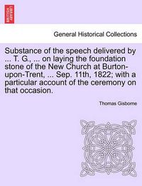 Cover image for Substance of the Speech Delivered by ... T. G., ... on Laying the Foundation Stone of the New Church at Burton-Upon-Trent, ... Sep. 11th, 1822; With a Particular Account of the Ceremony on That Occasion.