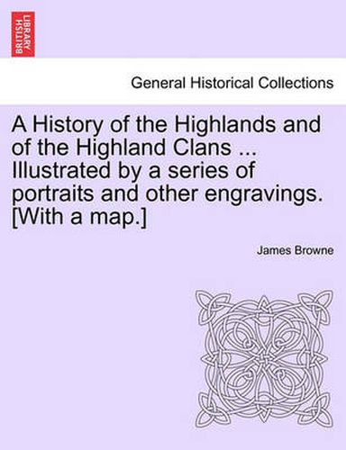 Cover image for A History of the Highlands and of the Highland Clans ... Illustrated by a series of portraits and other engravings. [With a map.]