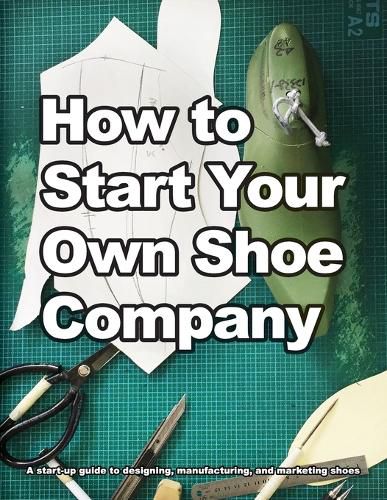 Cover image for How to Start Your Own Shoe Company: A start-up guide to designing, manufacturing, and marketing shoes