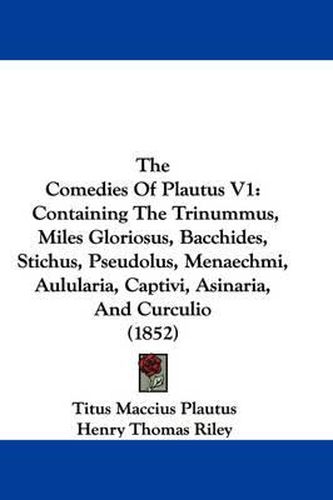 Cover image for The Comedies of Plautus V1: Containing the Trinummus, Miles Gloriosus, Bacchides, Stichus, Pseudolus, Menaechmi, Aulularia, Captivi, Asinaria, and Curculio (1852)