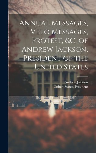 Cover image for Annual Messages, Veto Messages, Protest, &c. of Andrew Jackson, President of the United States