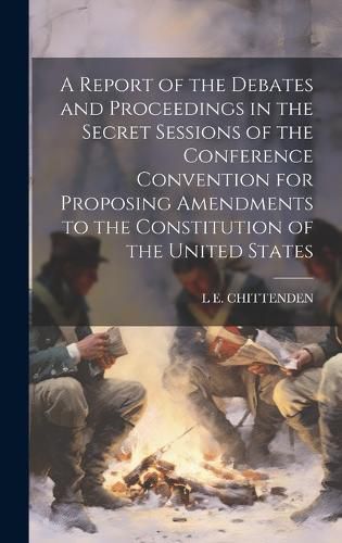 Cover image for A Report of the Debates and Proceedings in the Secret Sessions of the Conference Convention for Proposing Amendments to the Constitution of the United States