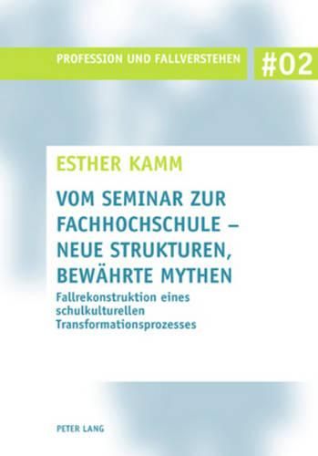 Vom Seminar Zur Fachhochschule - Neue Strukturen, Bewaehrte Mythen: Fallrekonstruktion Eines Schulkulturellen Transformationsprozesses