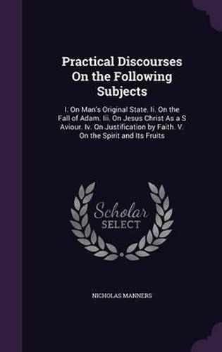 Cover image for Practical Discourses on the Following Subjects: I. on Man's Original State. II. on the Fall of Adam. III. on Jesus Christ as A S Aviour. IV. on Justification by Faith. V. on the Spirit and Its Fruits