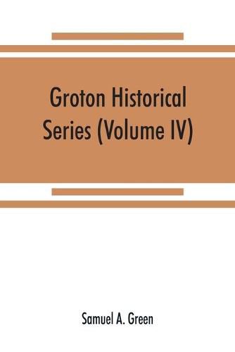 Cover image for Groton historical series. A collection of papers relating to the history of the town of Groton, Massachusetts (Volume IV)