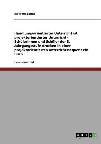 Cover image for Handlungsorientierter Unterricht Ist Projektorientierter Unterricht - Schulerinnen Und Schuler Der 3. Jahrgangsstufe Drucken in Einer Projektorientierten Unterrichtssequenz Ein Buch