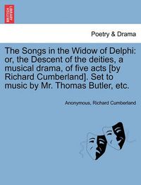 Cover image for The Songs in the Widow of Delphi: Or, the Descent of the Deities, a Musical Drama, of Five Acts [by Richard Cumberland]. Set to Music by Mr. Thomas Butler, Etc.