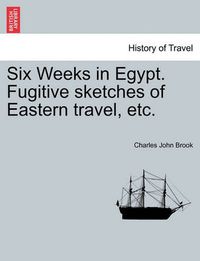 Cover image for Six Weeks in Egypt. Fugitive Sketches of Eastern Travel, Etc.