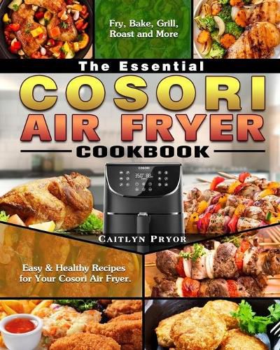 Cover image for The Essential Cosori Air Fryer Cookbook: Easy & Healthy Recipes for Your Cosori Air Fryer. ( Fry, Bake, Grill, Roast and More )