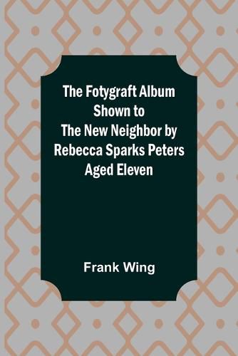 Cover image for The Fotygraft Album Shown to the New Neighbor by Rebecca Sparks Peters Aged Eleven