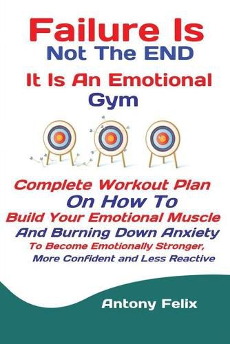 Cover image for Failure Is Not The END It Is An Emotional Gym: Complete Workout Plan On How To Build Your Emotional Muscle And Burning Down Anxiety To Become Emotionally Stronger, More Confident and Less Reactive