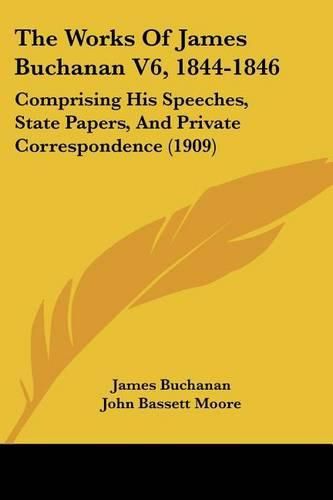 The Works of James Buchanan V6, 1844-1846: Comprising His Speeches, State Papers, and Private Correspondence (1909)