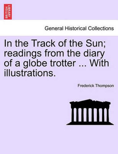 Cover image for In the Track of the Sun; Readings from the Diary of a Globe Trotter ... with Illustrations.