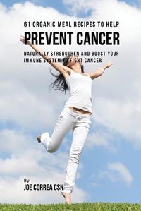 Cover image for 61 Organic Meal Recipes to Help Prevent Cancer: Naturally Strengthen and Boost Your Immune System to Fight Cancer