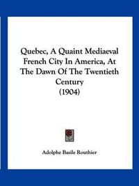 Cover image for Quebec, a Quaint Mediaeval French City in America, at the Dawn of the Twentieth Century (1904)