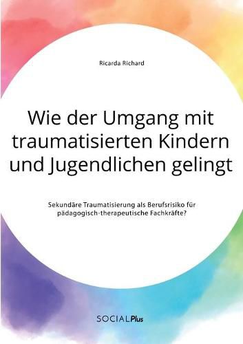 Cover image for Wie der Umgang mit traumatisierten Kindern und Jugendlichen gelingt. Sekundare Traumatisierung als Berufsrisiko fur padagogisch-therapeutische Fachkrafte?