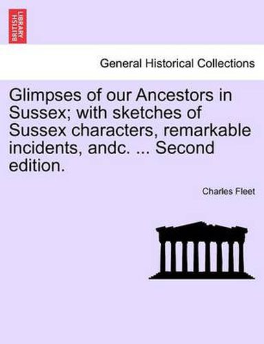 Cover image for Glimpses of Our Ancestors in Sussex; With Sketches of Sussex Characters, Remarkable Incidents, Andc. ... Second Edition.