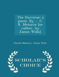 Cover image for The Universe: A Poem. by ... C. R. Maturin [Or Rather, by James Wills]. - Scholar's Choice Edition