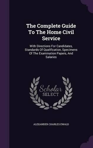 Cover image for The Complete Guide to the Home Civil Service: With Directions for Candidates, Standards of Qualification, Specimens of the Examination Papers, and Salaries