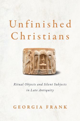 Cover image for Unfinished Christians: Ritual Objects and Silent Subjects in Late Antiquity