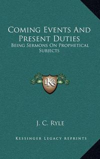 Cover image for Coming Events and Present Duties: Being Sermons on Prophetical Subjects