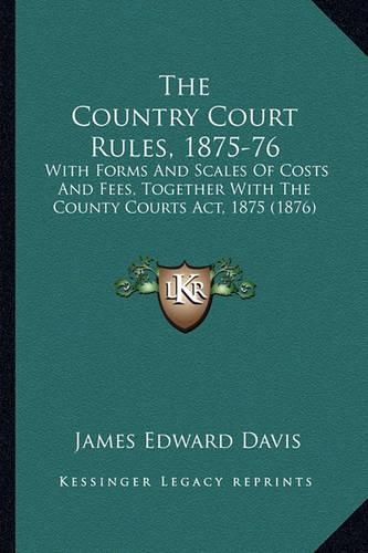 The Country Court Rules, 1875-76: With Forms and Scales of Costs and Fees, Together with the County Courts ACT, 1875 (1876)