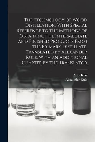 Cover image for The Technology of Wood Distillation, With Special Reference to the Methods of Obtaining the Intermediate and Finished Products From the Primary Distillate. Translated by Alexander Rule. With an Additional Chapter by the Translator