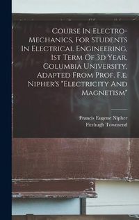 Cover image for Course In Electro-mechanics, For Students In Electrical Engineering, 1st Term Of 3d Year, Columbia University, Adapted From Prof. F.e. Nipher's "electricity And Magnetism"