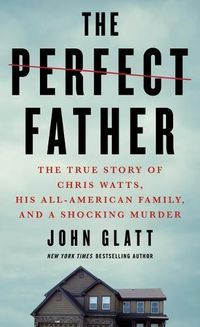 Cover image for The Perfect Father: The True Story of Chris Watts, His All-American Family, and a Shocking Murder