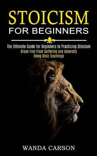 Cover image for Stoicism for Beginners: Break Free From Suffering and Adversity Using Stoic Teachings (The Ultimate Guide for Beginners to Practicing Stoicism)