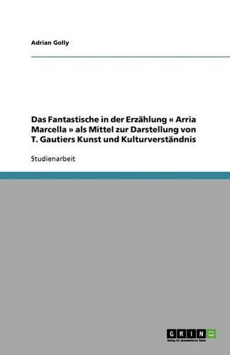 Cover image for Das Fantastische in der Erzahlung Arria Marcella als Mittel zur Darstellung von T. Gautiers Kunst und Kulturverstandnis