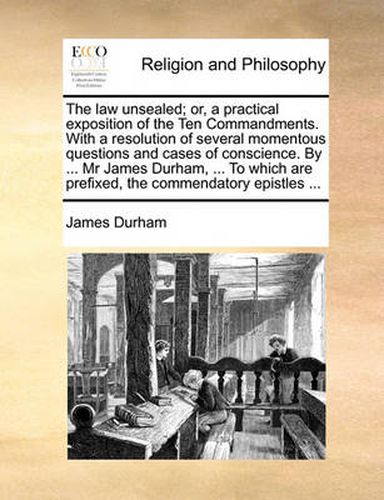 Cover image for The Law Unsealed; Or, a Practical Exposition of the Ten Commandments. with a Resolution of Several Momentous Questions and Cases of Conscience. by ... MR James Durham, ... to Which Are Prefixed, the Commendatory Epistles ...