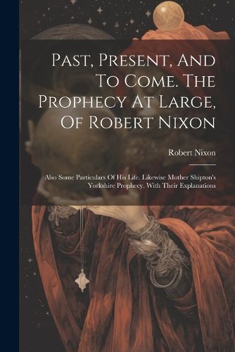 Cover image for Past, Present, And To Come. The Prophecy At Large, Of Robert Nixon