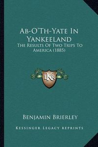 Cover image for AB-O'Th-Yate in Yankeeland: The Results of Two Trips to America (1885)