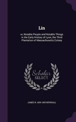 Lin: Or, Notable People and Notable Things in the Early History of Lynn, the Third Plantation of Massachusetts Colony