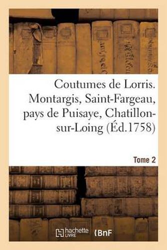 Coutumes de Lorris. Montargis, Saint-Fargeau, Pays de Puisaye, Chatillon-Sur-Loing. T. 2: , Sancerre, Gien, Nemours, Chateau-Landon Et Autres Lieux...