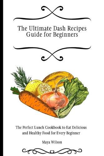 Cover image for The Ultimate Dash Recipes Guide for Beginners: The Perfect Lunch Cookbook to Eat Delicious and Healthy Food for Every Beginner