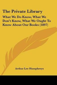 Cover image for The Private Library: What We Do Know, What We Don't Know, What We Ought to Know about Our Books (1897)