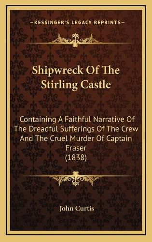 Shipwreck of the Stirling Castle: Containing a Faithful Narrative of the Dreadful Sufferings of the Crew and the Cruel Murder of Captain Fraser (1838)