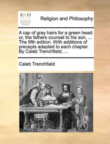 Cover image for A Cap of Gray Hairs for a Green Head: Or, the Fathers Counsel to His Son, ... the Fifth Edition. with Additions of Precepts Adapted to Each Chapter. by Caleb Trenchfield, ...